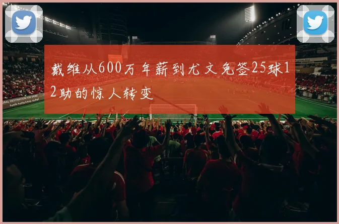 戴维从600万年薪到尤文免签25球12助的惊人转变