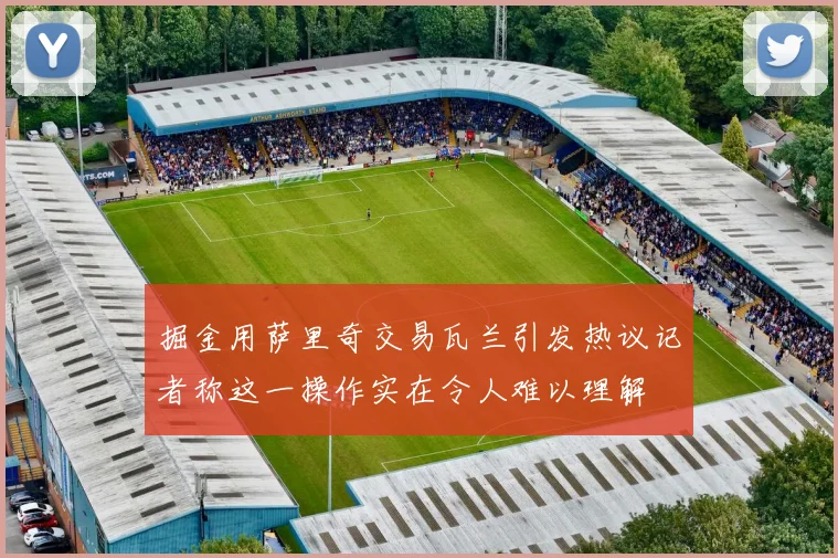 掘金用萨里奇交易瓦兰引发热议记者称这一操作实在令人难以理解
